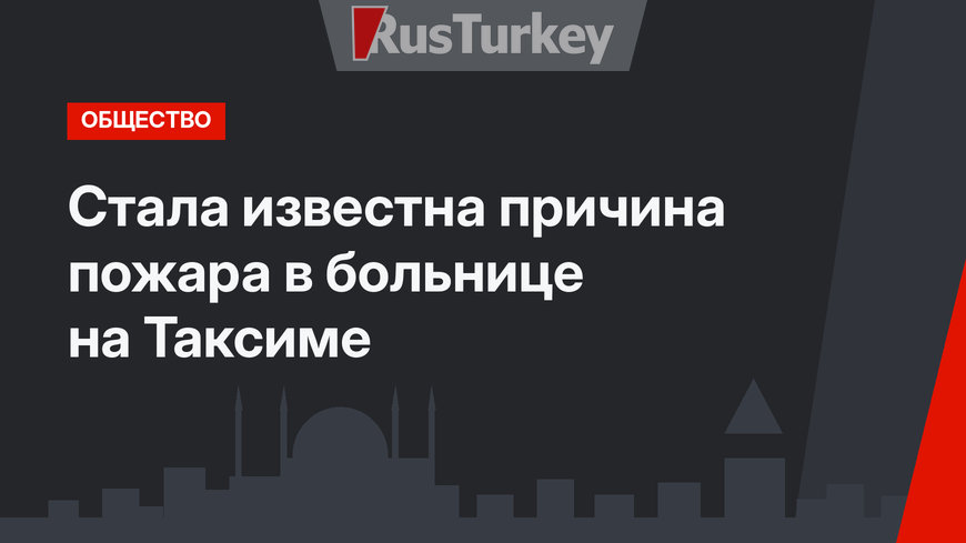 Стала известна причина пожара в больнице на Таксиме