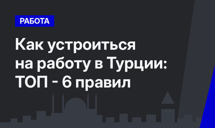Как устроиться на работу в Турции: ТОП - 6 правил