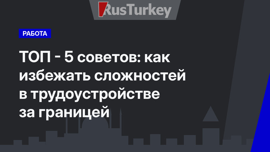 ТОП - 5 советов: как избежать сложностей в трудоустройстве за границей