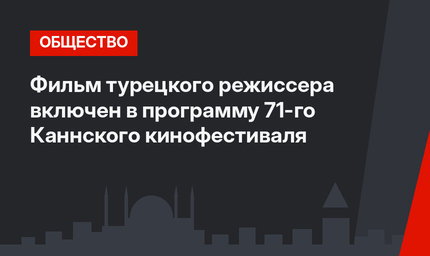 Фильм турецкого режиссера включен в программу 71-го Каннского кинофестиваля