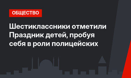 Шестиклассники отметили Праздник детей, пробуя себя в роли полицейских