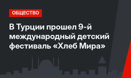 В Турции прошел 9-й международный детский фестиваль «Хлеб Мира»