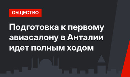 Подготовка к первому авиасалону в Анталии идет полным ходом