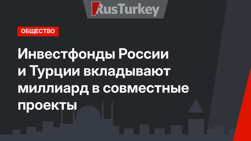 Инвестфонды России и Турции вкладывают миллиард в совместные проекты 
