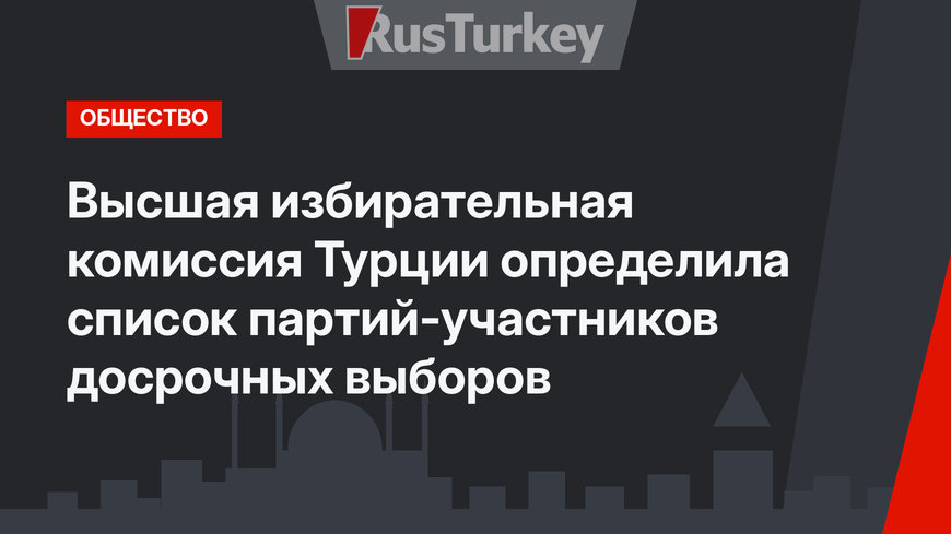 Высшая избирательная комиссия Турции определила список партий-участников досрочных выборов