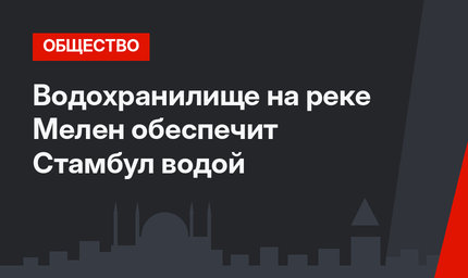 Водохранилище на реке Мелен обеспечит Стамбул водой