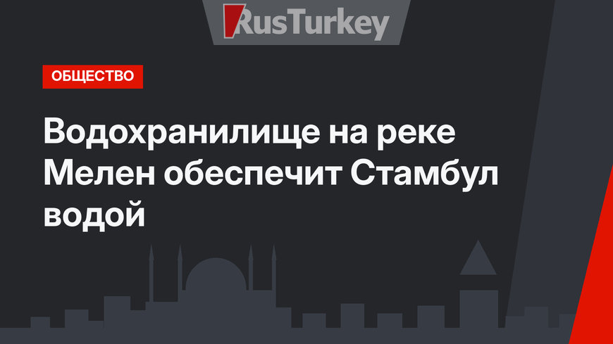 Водохранилище на реке Мелен обеспечит Стамбул водой