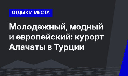 Молодежный, модный и европейский: курорт Алачаты в Турции