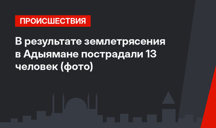 В результате землетрясения в Адыямане пострадали 13 человек (фото)