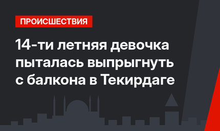 14-ти летняя девочка пыталась выпрыгнуть с балкона в Текирдаге