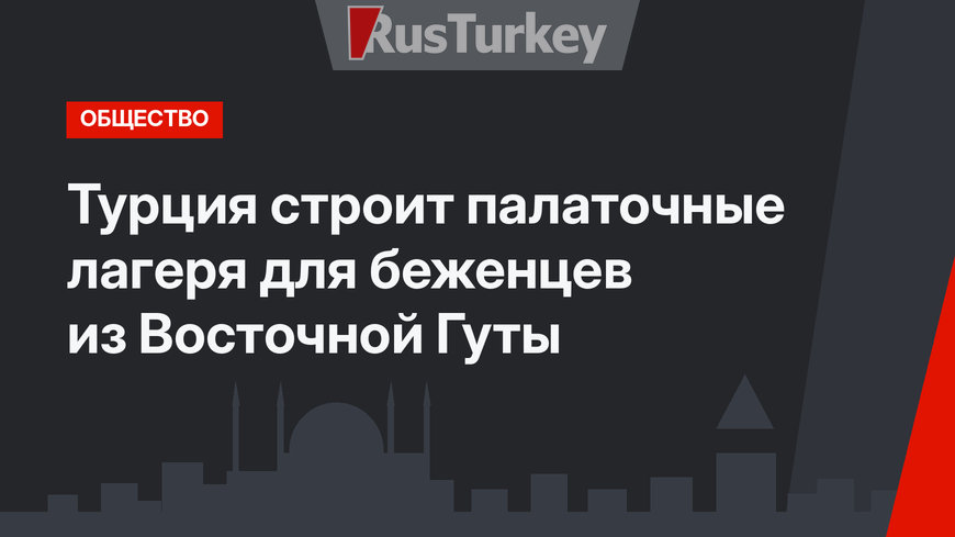 Турция строит палаточные лагеря для беженцев из Восточной Гуты