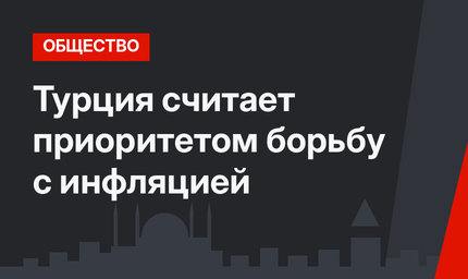 Турция считает приоритетом борьбу с инфляцией