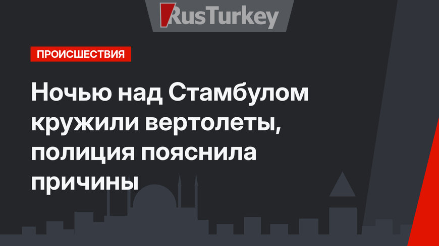 Ночью над Стамбулом кружили вертолеты, полиция пояснила причины