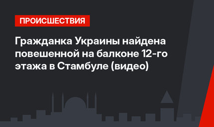 Гражданка Украины найдена повешенной на балконе 12-го этажа в Стамбуле (видео)