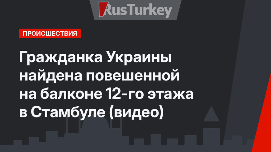 Гражданка Украины найдена повешенной на балконе 12-го этажа в Стамбуле (видео)