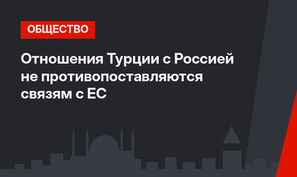 Отношения Турции с Россией  не противопоставляются связям с ЕС
