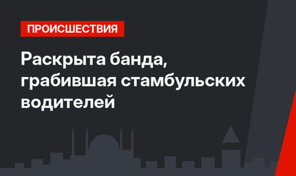 Раскрыта банда, грабившая стамбульских водителей