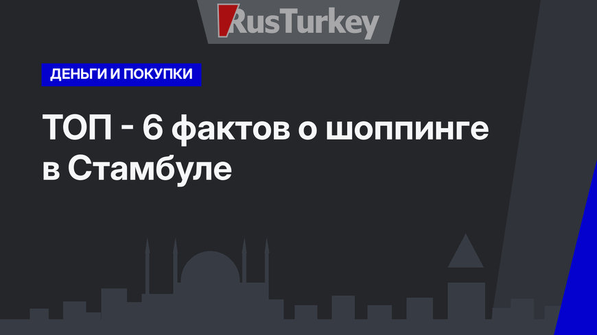 ТОП - 6 фактов о шоппинге в  Стамбуле