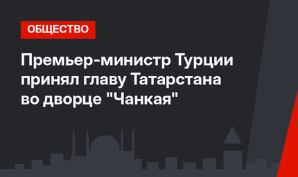 Премьер-министр Турции принял  главу Татарстана во дворце "Чанкая"