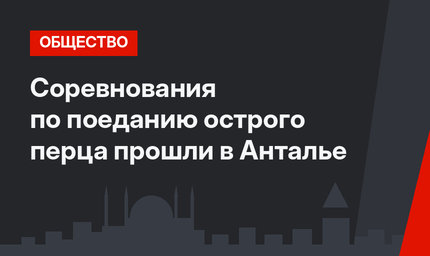 Соревнования по поеданию острого перца прошли в Анталье