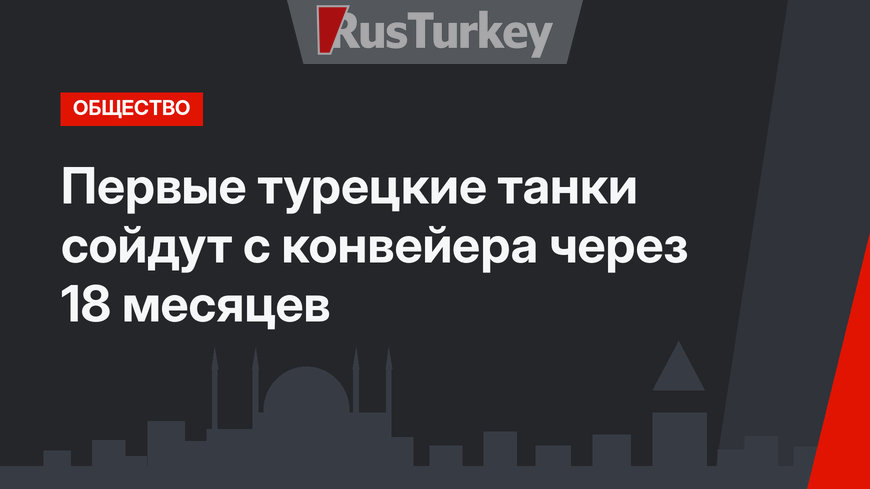 Первые турецкие танки сойдут с конвейера через 18 месяцев 