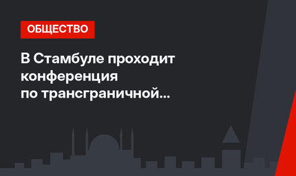 В Стамбуле проходит конференция по трансграничной интернет-торговле