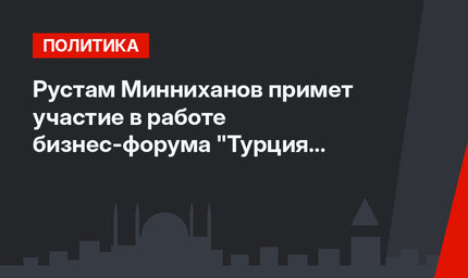 Рустам Минниханов примет участие в работе бизнес-форума "Турция -Татарстан"