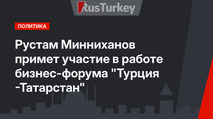Рустам Минниханов примет участие в работе бизнес-форума "Турция -Татарстан"