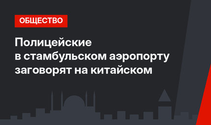 Полицейские в стамбульском аэропорту заговорят на китайском