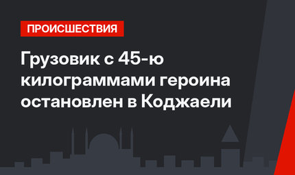 Грузовик с 45-ю килограммами героина остановлен в Коджаели