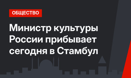 Министр культуры России прибывает сегодня в Стамбул