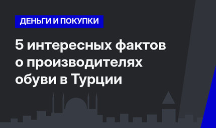 5  интересных фактов о производителях обуви в Турции