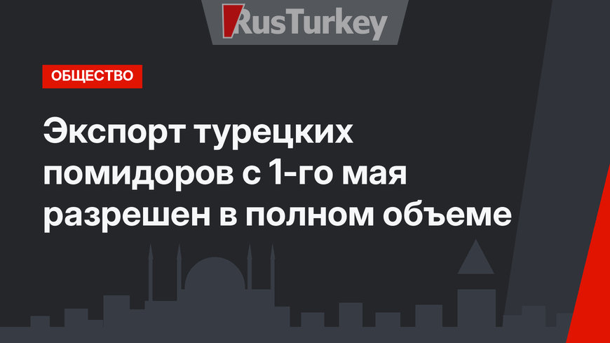 Экспорт турецких помидоров с 1-го мая разрешен в полном объеме