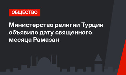 Министерство  религии Турции объявило дату священного месяца Рамазан 