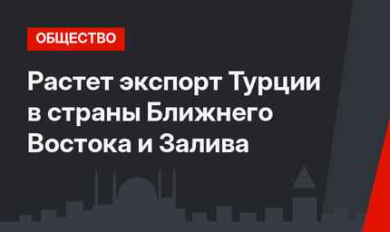Растет экспорт Турции в страны Ближнего Востока и Залива 