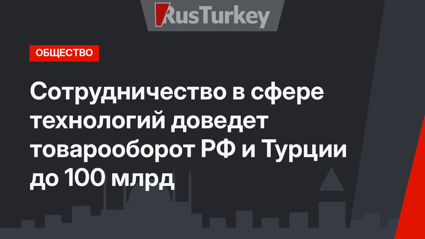 Сотрудничество в сфере технологий  доведет товарооборот РФ и Турции до 100 млрд