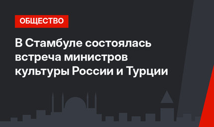 В Стамбуле состоялась встреча министров культуры России и Турции
