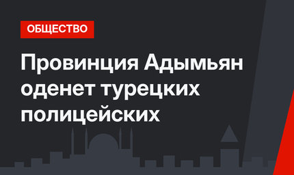 Провинция Адымьян оденет турецких полицейских