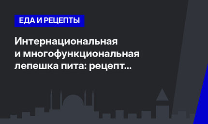 Интернациональная и многофункциональная лепешка пита: рецепт и секреты приготовления