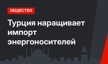 Турция наращивает импорт энергоносителей
