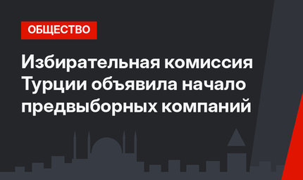 Избирательная комиссия Турции объявила начало предвыборных компаний