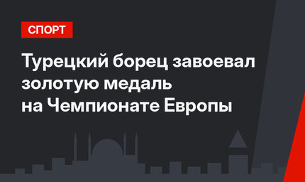 Турецкий борец завоевал золотую медаль на Чемпионате Европы
