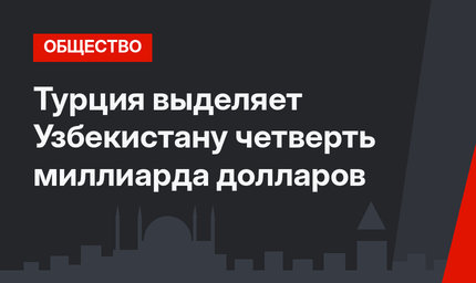 Турция выделяет Узбекистану четверть миллиарда долларов