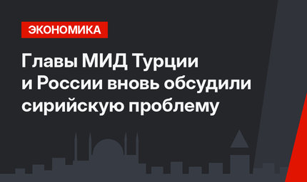 Главы МИД Турции и России вновь обсудили сирийскую проблему