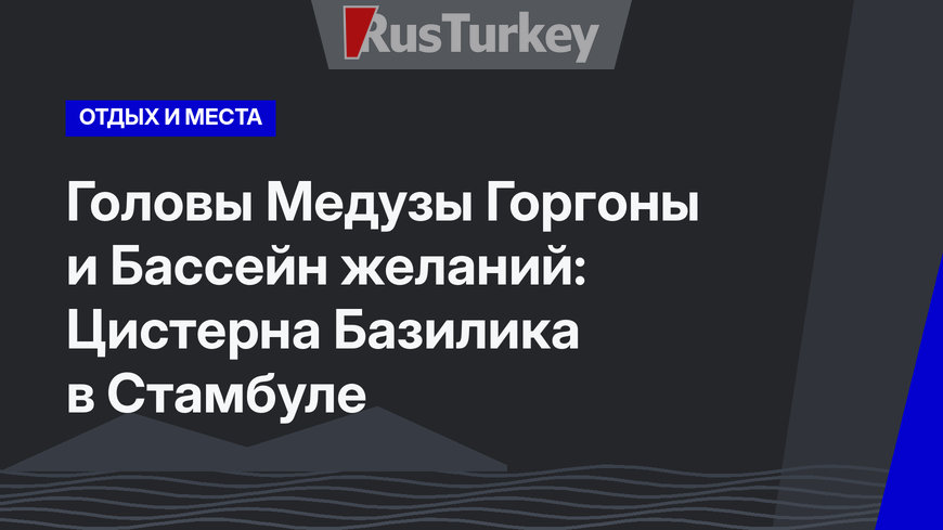 Головы Медузы Горгоны и Бассейн желаний: Цистерна Базилика в Стамбуле