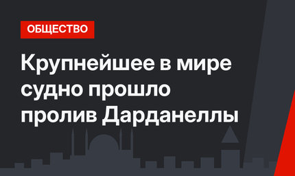 Крупнейшее в мире судно прошло пролив Дарданеллы