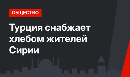 Турция снабжает хлебом жителей Сирии