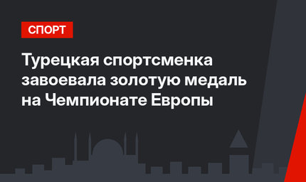 Турецкая спортсменка завоевала золотую медаль на Чемпионате Европы