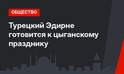 Турецкий Эдирне готовится к цыганскому празднику