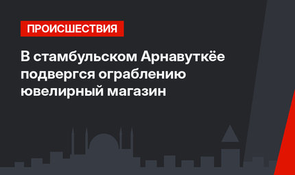 В стамбульском Арнавуткёе подвергся ограблению ювелирный магазин
